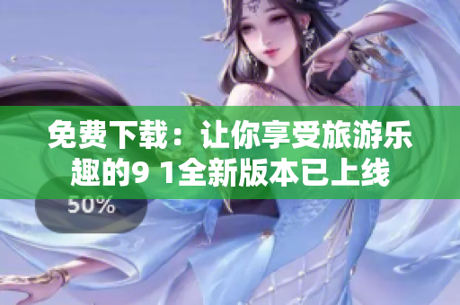 免费下载：让你享受旅游乐趣的9 1全新版本已上线