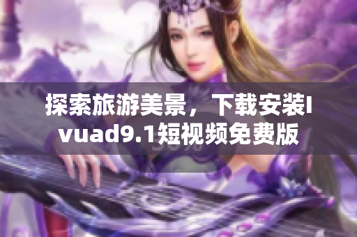 探索旅游美景，下载安装Ivuad9.1短视频免费版