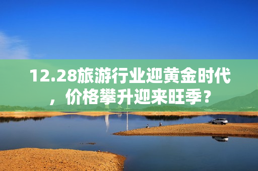 12.28旅游行业迎黄金时代，价格攀升迎来旺季？