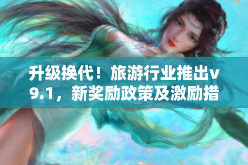 升级换代！旅游行业推出v9.1，新奖励政策及激励措施揭晓