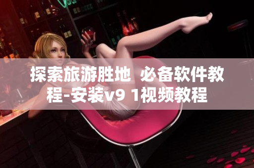 探索旅游胜地  必备软件教程-安装v9 1视频教程
