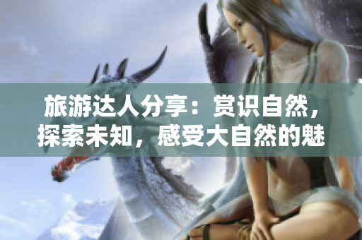 旅游达人分享：赏识自然，探索未知，感受大自然的魅力！