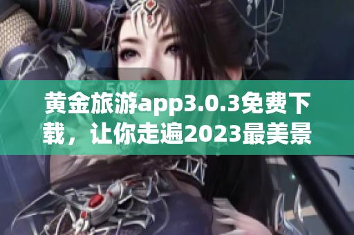 黄金旅游app3.0.3免费下载，让你走遍2023最美景点