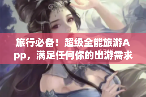 旅行必备！超级全能旅游App，满足任何你的出游需求