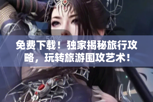 免费下载！独家揭秘旅行攻略，玩转旅游围攻艺术！