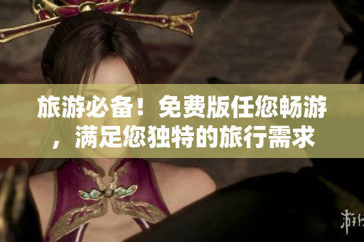 旅游必备！免费版任您畅游，满足您独特的旅行需求