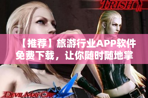 【推荐】旅游行业APP软件免费下载，让你随时随地掌握热门景点资讯！