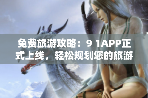 免费旅游攻略：9 1APP正式上线，轻松规划您的旅游行程
