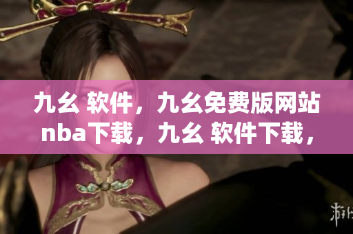 九幺 软件，九幺免费版网站nba下载，九幺 软件下载，九幺免费版下载，九幺短视频软件安装免费版----ssDaiyyLnids