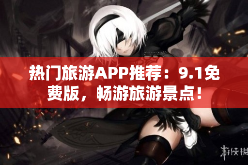 热门旅游APP推荐：9.1免费版，畅游旅游景点！