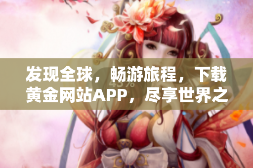 发现全球，畅游旅程，下载黄金网站APP，尽享世界之美。
