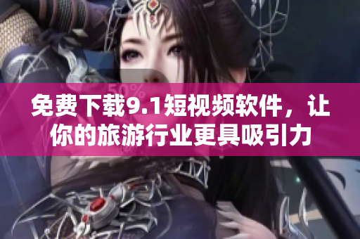免费下载9.1短视频软件，让你的旅游行业更具吸引力