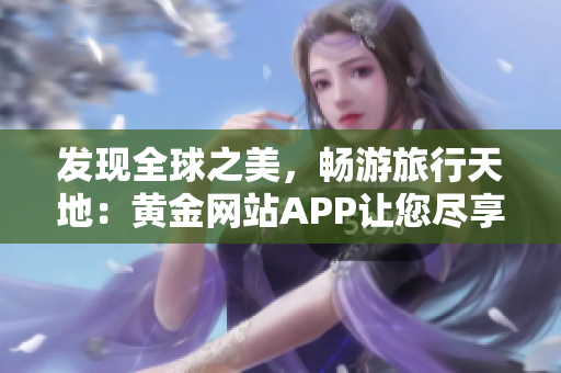 发现全球之美，畅游旅行天地：黄金网站APP让您尽享精彩风景