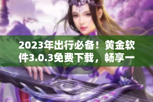 2023年出行必备！黄金软件3.0.3免费下载，畅享一站式旅游服务