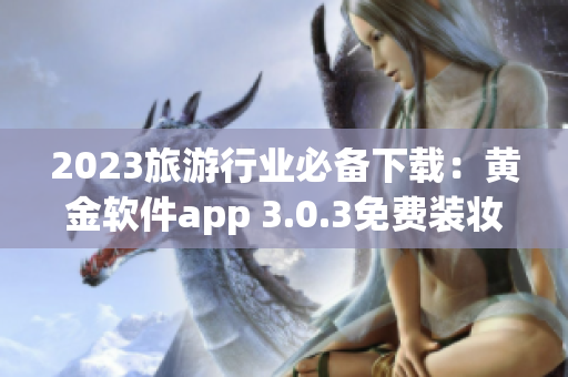 2023旅游行业必备下载：黄金软件app 3.0.3免费装妆！