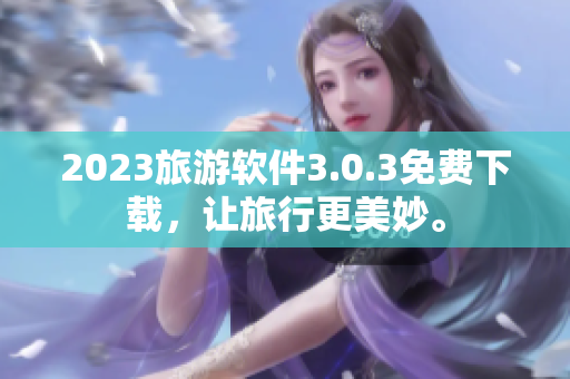2023旅游软件3.0.3免费下载，让旅行更美妙。