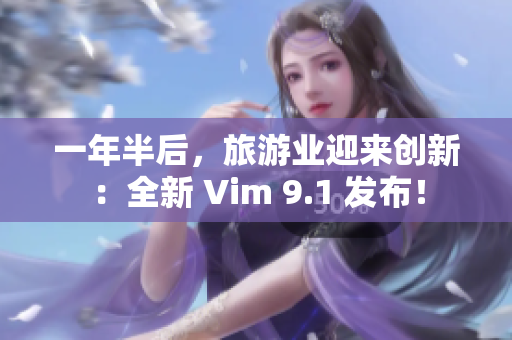 一年半后，旅游业迎来创新：全新 Vim 9.1 发布！