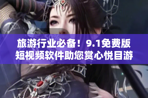 旅游行业必备！9.1免费版短视频软件助您赏心悦目游览全球！