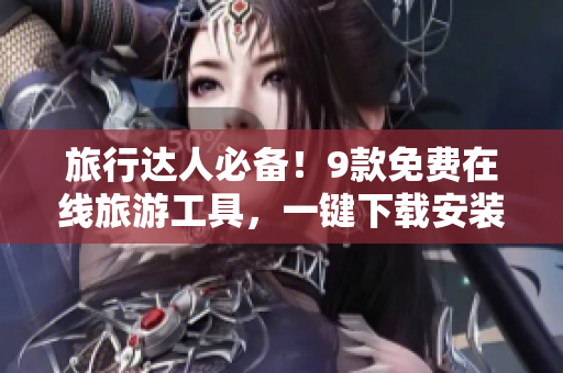 旅行达人必备！9款免费在线旅游工具，一键下载安装