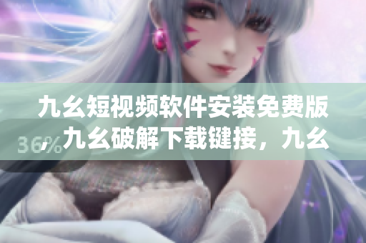 九幺短视频软件安装免费版，九幺破解下载键接，九幺软件下载安装，九幺下载，九幺免费版下载安装----A6Rd1k9SwmWg