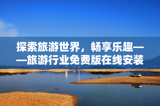 探索旅游世界，畅享乐趣——旅游行业免费版在线安装下载