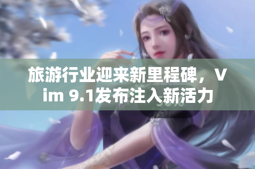 旅游行业迎来新里程碑，Vim 9.1发布注入新活力