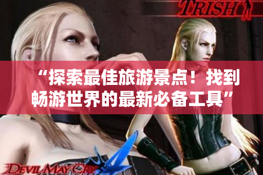 “探索最佳旅游景点！找到畅游世界的最新必备工具”