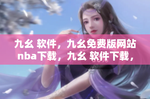 九幺 软件，九幺免费版网站nba下载，九幺 软件下载，九幺免费版下载，九幺短视频软件安装免费版----MXh9DbrIn2et