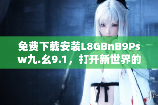 免费下载安装L8GBnB9Psw九.幺9.1，打开新世界的旅游体验