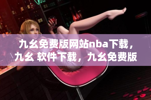 九幺免费版网站nba下载，九幺 软件下载，九幺免费版下载，九幺短视频软件安装免费版，九幺破解下载键接----B0eZP1a3op8N