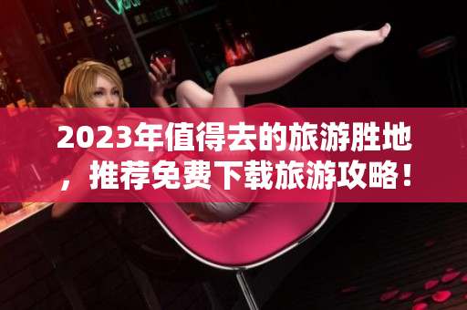 2023年值得去的旅游胜地，推荐免费下载旅游攻略！