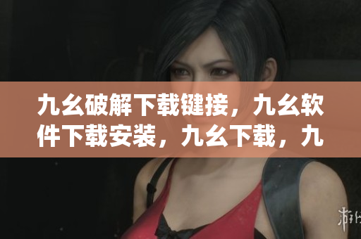 九幺破解下载键接，九幺软件下载安装，九幺下载，九幺免费版下载安装，九幺免费版网站nba----RN9g5ZkDiv58