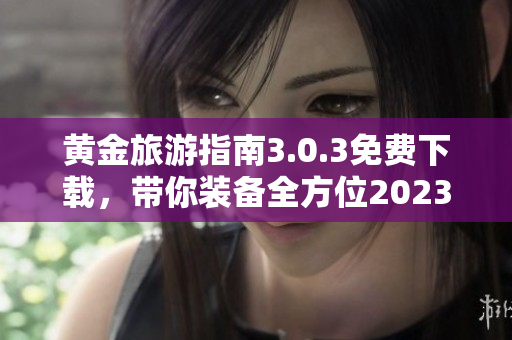 黄金旅游指南3.0.3免费下载，带你装备全方位2023旅游攻略