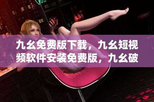 九幺免费版下载，九幺短视频软件安装免费版，九幺破解下载键接，九幺软件下载安装，九幺下载----EwSHgpTs1Ihx