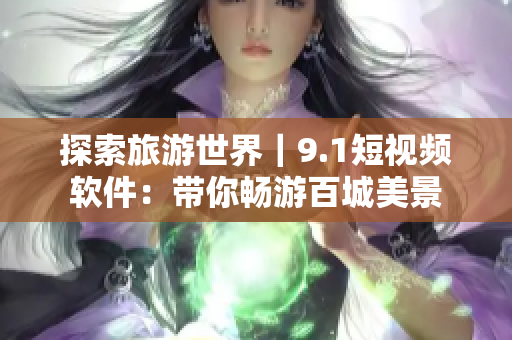 探索旅游世界｜9.1短视频软件：带你畅游百城美景