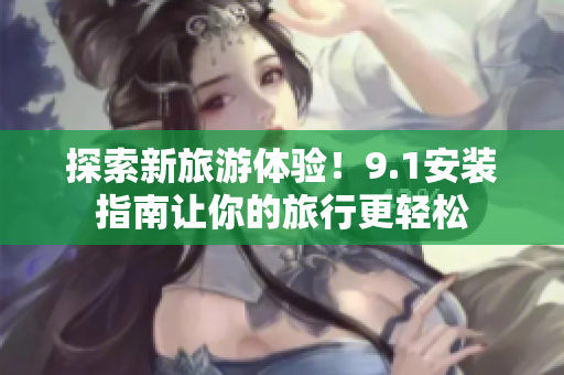 探索新旅游体验！9.1安装指南让你的旅行更轻松