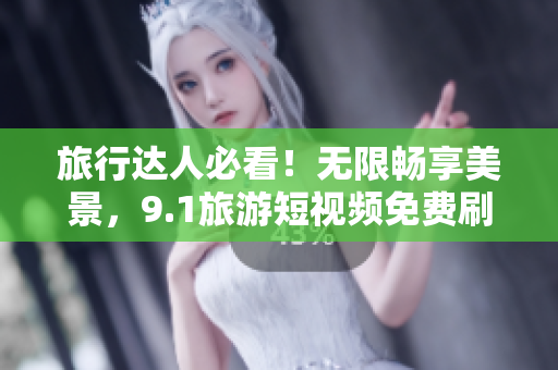 旅行达人必看！无限畅享美景，9.1旅游短视频免费刷！