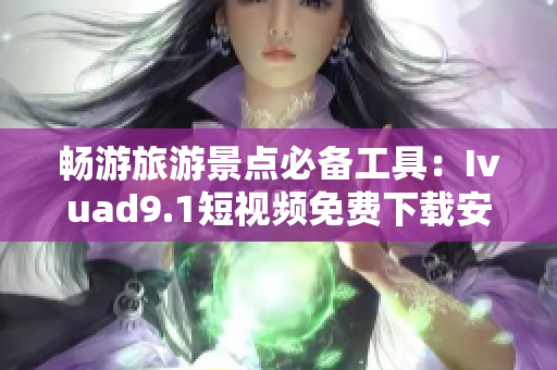 畅游旅游景点必备工具：Ivuad9.1短视频免费下载安装