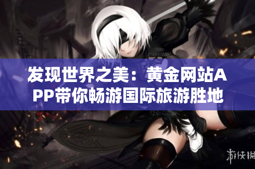 发现世界之美：黄金网站APP带你畅游国际旅游胜地