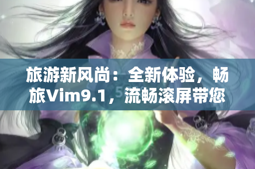 旅游新风尚：全新体验，畅旅Vim9.1，流畅滚屏带您开启惊喜之旅！