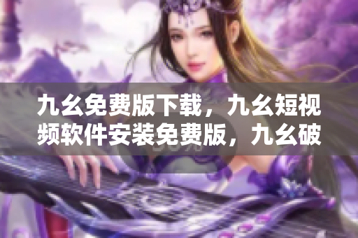 九幺免费版下载，九幺短视频软件安装免费版，九幺破解下载键接，九幺软件下载安装，九幺下载----6HBFDXQfADhf