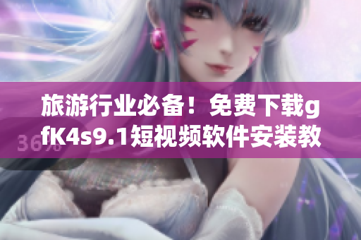 旅游行业必备！免费下载gfK4s9.1短视频软件安装教程