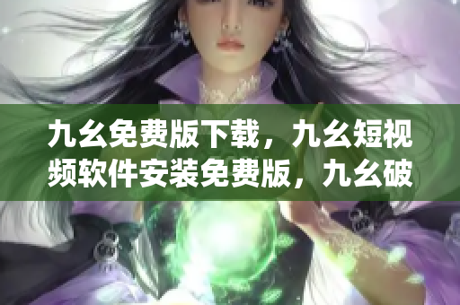 九幺免费版下载，九幺短视频软件安装免费版，九幺破解下载键接，九幺软件下载安装，九幺下载----FAZgZbtrriVV