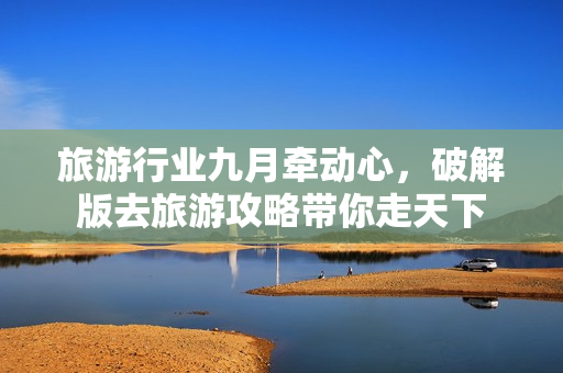 旅游行业九月牵动心，破解版去旅游攻略带你走天下