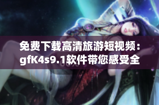 免费下载高清旅游短视频：gfK4s9.1软件带您感受全球美景