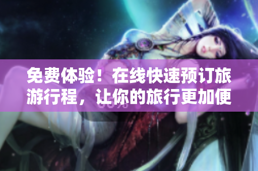 免费体验！在线快速预订旅游行程，让你的旅行更加便捷！