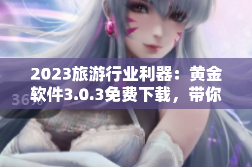 2023旅游行业利器：黄金软件3.0.3免费下载，带你畅游世界