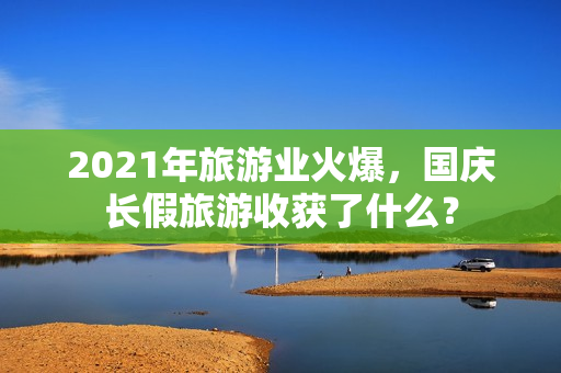2021年旅游业火爆，国庆长假旅游收获了什么？