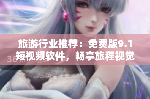 旅游行业推荐：免费版9.1短视频软件，畅享旅程视觉盛宴