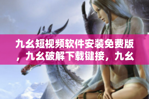 九幺短视频软件安装免费版，九幺破解下载键接，九幺软件下载安装，九幺下载，九幺免费版下载安装----c4NGtzT6RNSv